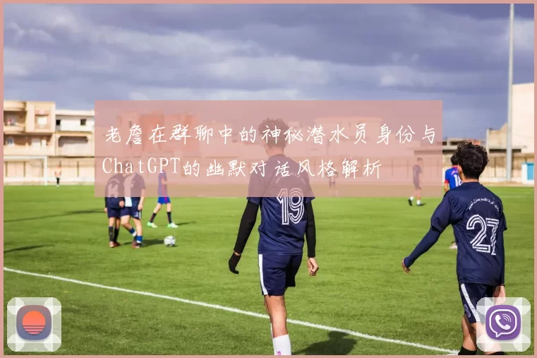 老詹在群聊中的神秘潜水员身份与ChatGPT的幽默对话风格解析