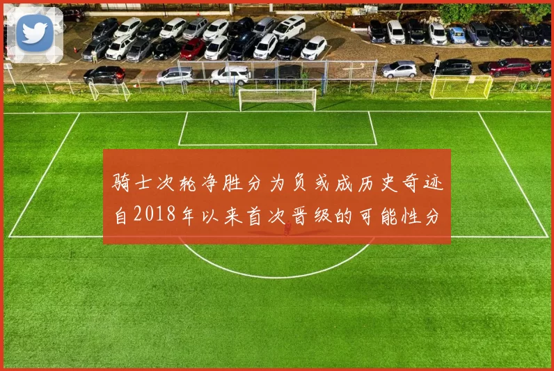 骑士次轮净胜分为负或成历史奇迹自2018年以来首次晋级的可能性分析