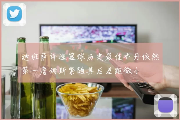迪班萨评选篮球历史最佳乔丹依然第一詹姆斯紧随其后差距微小