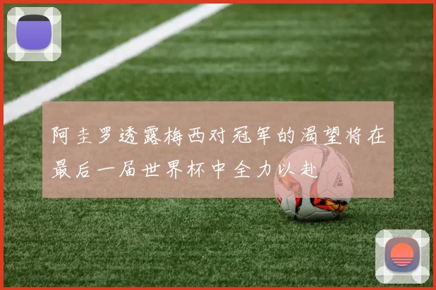 阿圭罗透露梅西对冠军的渴望将在最后一届世界杯中全力以赴