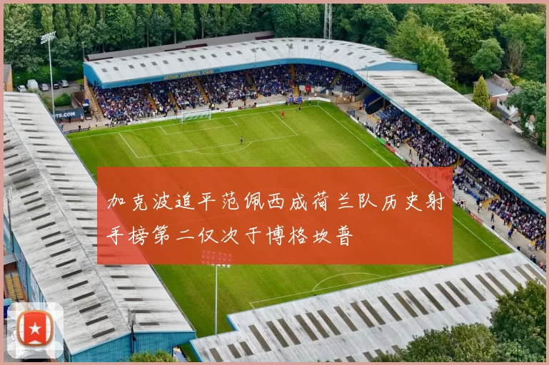 加克波追平范佩西成荷兰队历史射手榜第二仅次于博格坎普