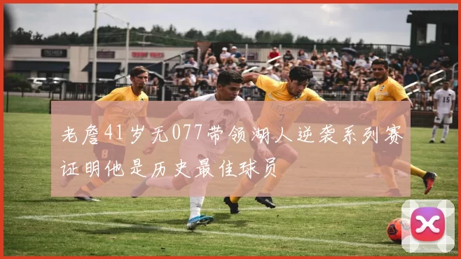 老詹41岁无077带领湖人逆袭系列赛证明他是历史最佳球员