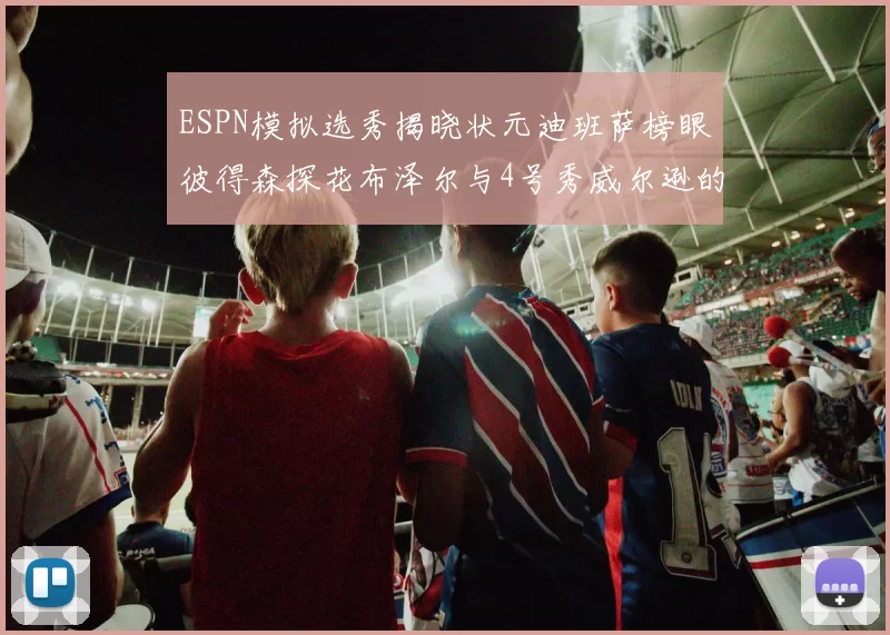 ESPN模拟选秀揭晓状元迪班萨榜眼彼得森探花布泽尔与4号秀威尔逊的精彩表现