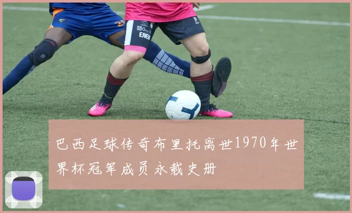 巴西足球传奇布里托离世1970年世界杯冠军成员永载史册