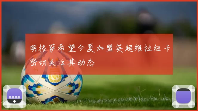 明格萨希望今夏加盟英超维拉纽卡密切关注其动态