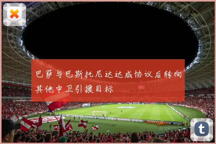 巴萨与巴斯托尼达达成协议后转向其他中卫引援目标