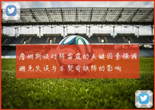 詹姆斯谈对阵雷霆的关键因素强调避免失误与东契奇缺阵的影响