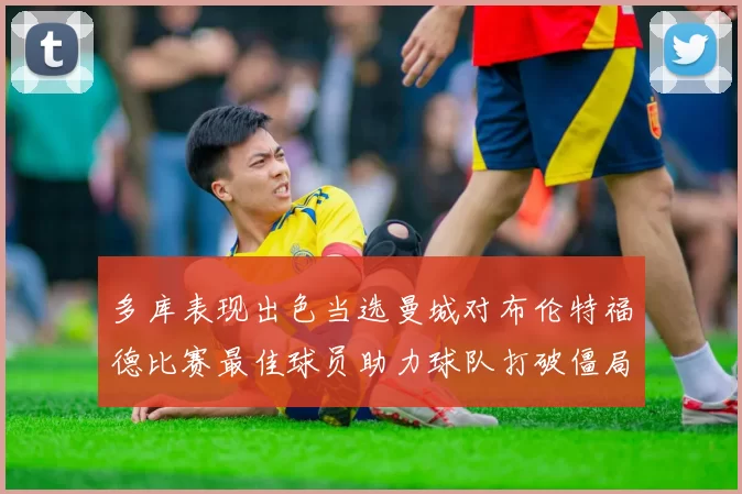 多库表现出色当选曼城对布伦特福德比赛最佳球员助力球队打破僵局