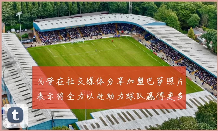 戈登在社交媒体分享加盟巴萨照片表示将全力以赴助力球队赢得更多荣誉