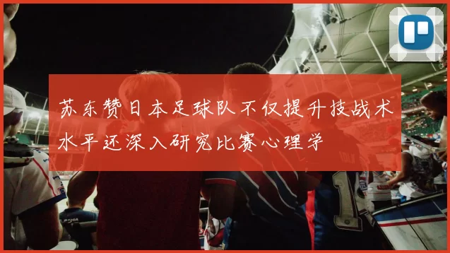 苏东赞日本足球队不仅提升技战术水平还深入研究比赛心理学