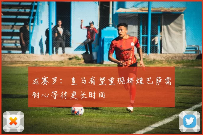 龙赛罗：皇马有望重现辉煌巴萨需耐心等待更长时间